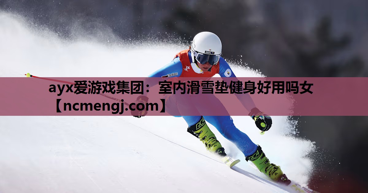 ayx爱游戏集团：室内滑雪垫健身好用吗女