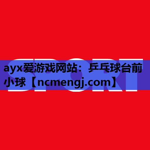 ayx爱游戏网站：乒乓球台前小球