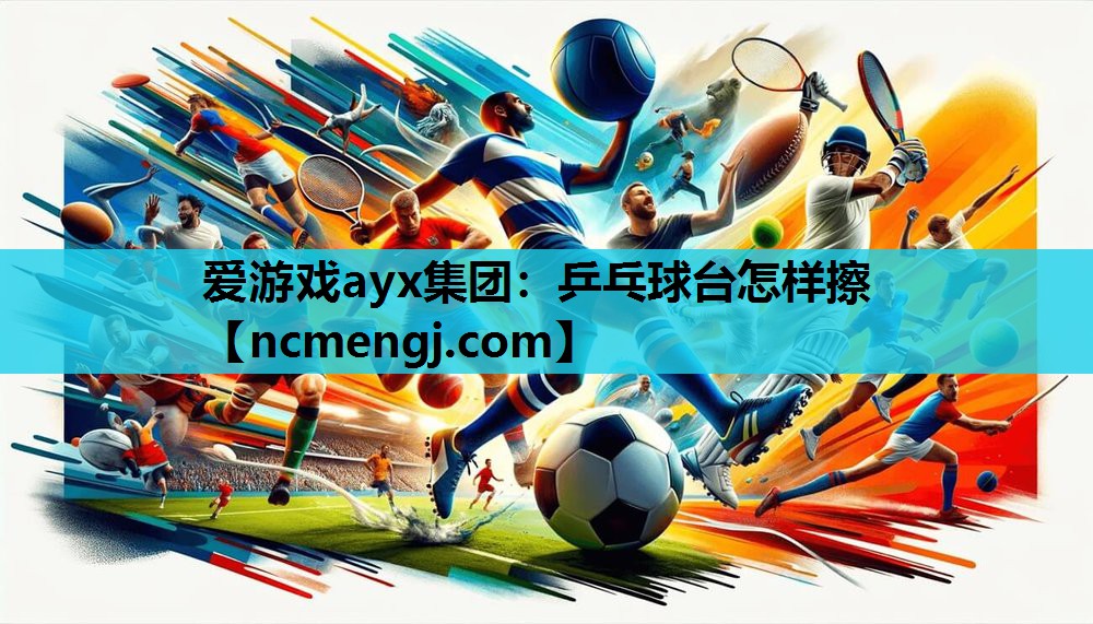 爱游戏ayx集团：乒乓球台怎样擦