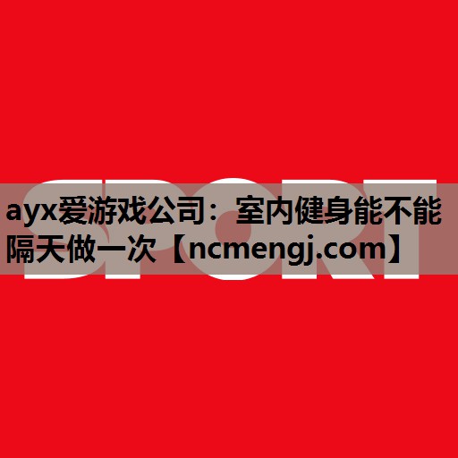 ayx爱游戏公司：室内健身能不能隔天做一次