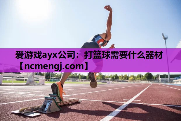 爱游戏ayx公司：打篮球需要什么器材