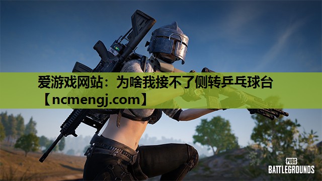 爱游戏网站：为啥我接不了侧转乒乓球台