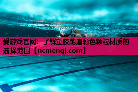 爱游戏官网：了解塑胶跑道彩色颗粒材质的选择范围