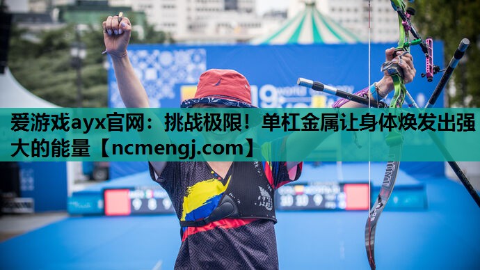 爱游戏ayx官网：挑战极限！单杠金属让身体焕发出强大的能量