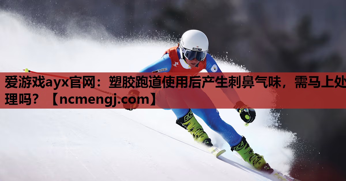爱游戏ayx官网：塑胶跑道使用后产生刺鼻气味，需马上处理吗？