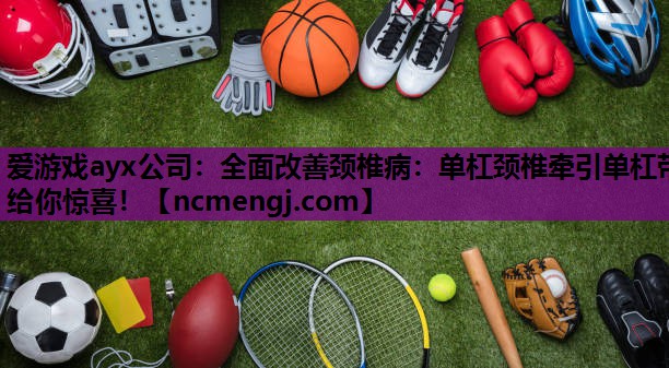 爱游戏ayx公司：全面改善颈椎病：单杠颈椎牵引单杠带给你惊喜！
