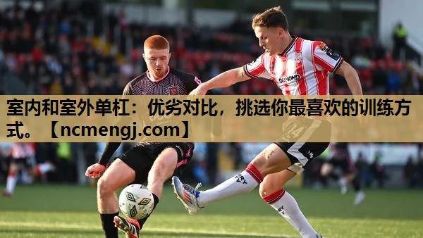 室内和室外单杠：优劣对比，挑选你最喜欢的训练方式。