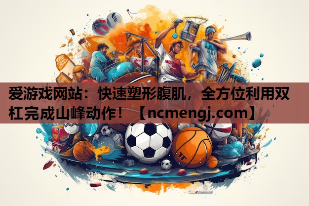 爱游戏网站：快速塑形腹肌，全方位利用双杠完成山峰动作！