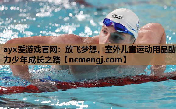 ayx爱游戏官网：放飞梦想，室外儿童运动用品助力少年成长之路