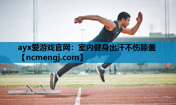 ayx爱游戏官网：室内健身出汗不伤膝盖