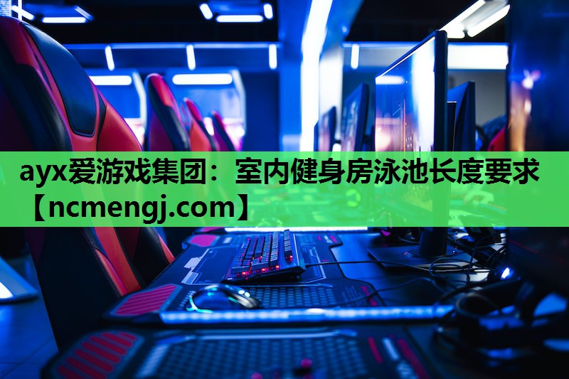ayx爱游戏集团：室内健身房泳池长度要求