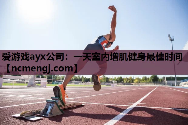 爱游戏ayx公司：一天室内增肌健身最佳时间