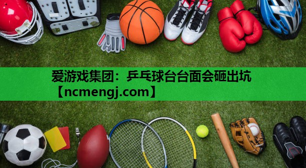 爱游戏集团：乒乓球台台面会砸出坑