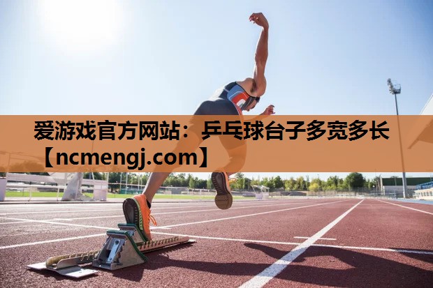 爱游戏官方网站：乒乓球台子多宽多长