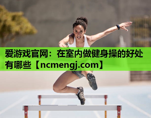 爱游戏官网：在室内做健身操的好处有哪些