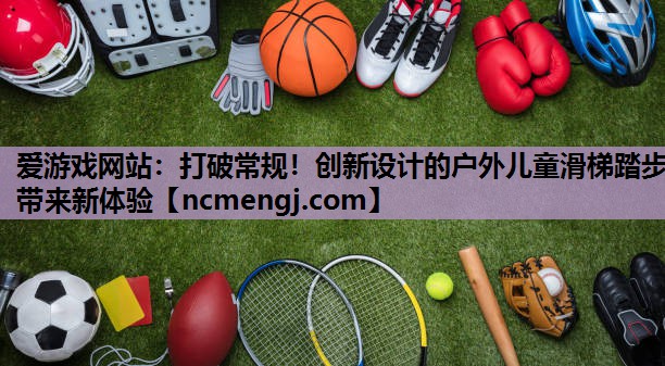 爱游戏网站：打破常规！创新设计的户外儿童滑梯踏步带来新体验