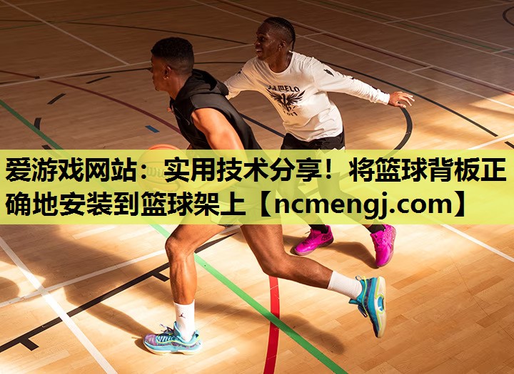 爱游戏网站：实用技术分享！将篮球背板正确地安装到篮球架上