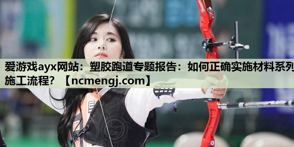 爱游戏ayx网站：塑胶跑道专题报告：如何正确实施材料系列施工流程？