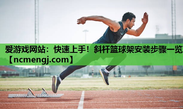 爱游戏网站：快速上手！斜杆篮球架安装步骤一览