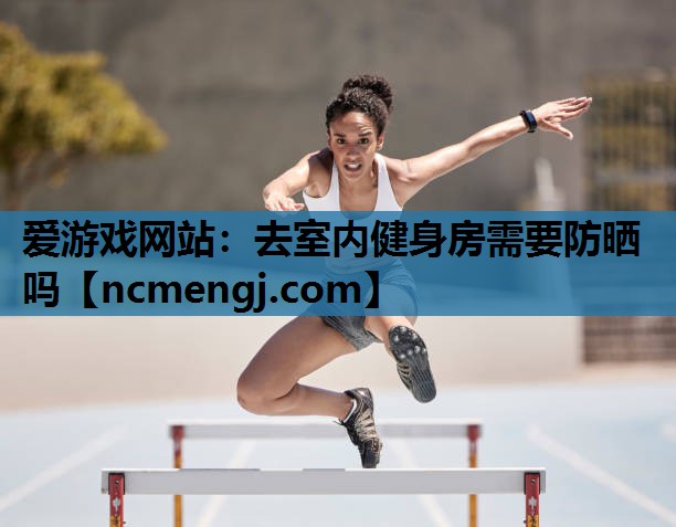 爱游戏网站：去室内健身房需要防晒吗
