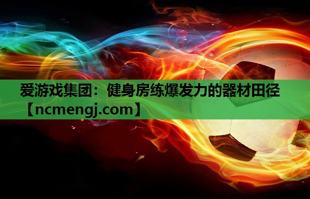 爱游戏集团：健身房练爆发力的器材田径