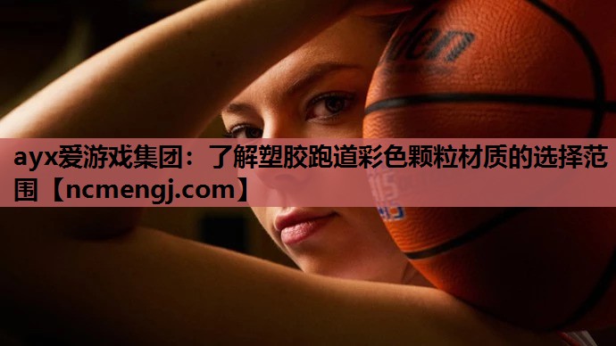 ayx爱游戏集团：了解塑胶跑道彩色颗粒材质的选择范围