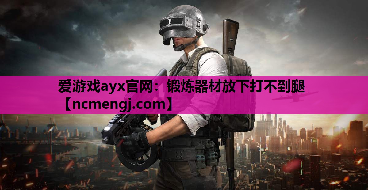 爱游戏ayx官网：锻炼器材放下打不到腿