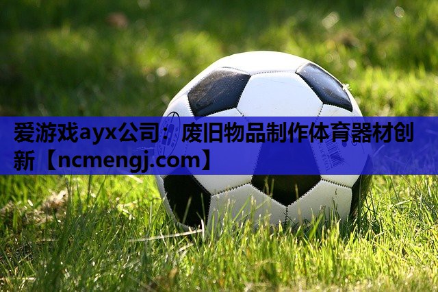 爱游戏ayx公司：废旧物品制作体育器材创新
