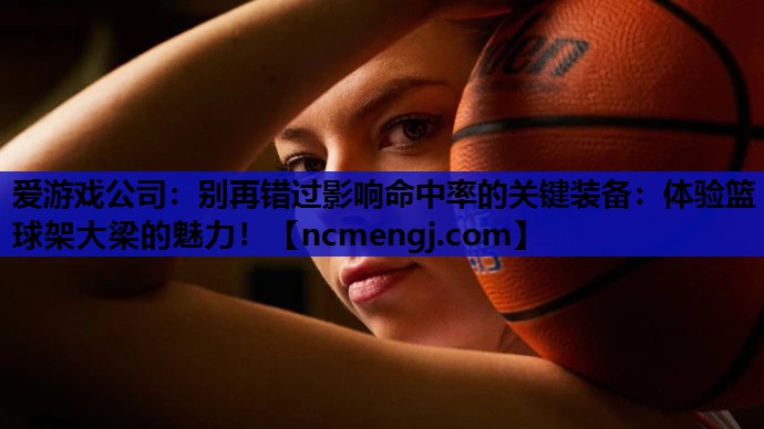 爱游戏公司：别再错过影响命中率的关键装备：体验篮球架大梁的魅力！