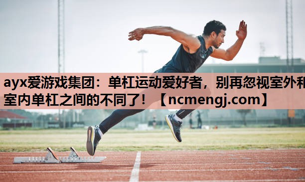 ayx爱游戏集团：单杠运动爱好者，别再忽视室外和室内单杠之间的不同了！