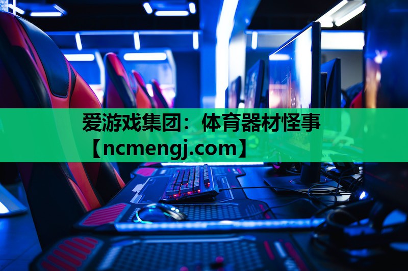 爱游戏集团：体育器材怪事