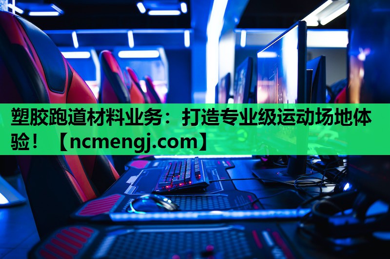 塑胶跑道材料业务：打造专业级运动场地体验！