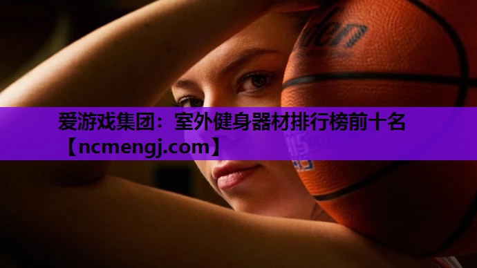 爱游戏集团：室外健身器材排行榜前十名