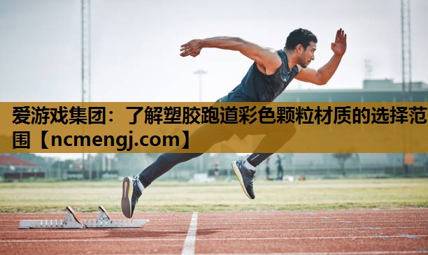 爱游戏集团：了解塑胶跑道彩色颗粒材质的选择范围