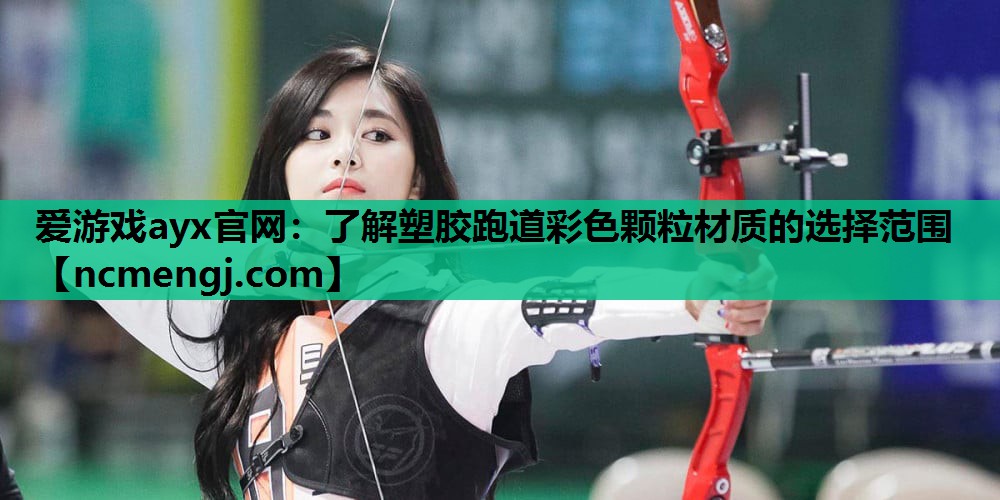 爱游戏ayx官网：了解塑胶跑道彩色颗粒材质的选择范围