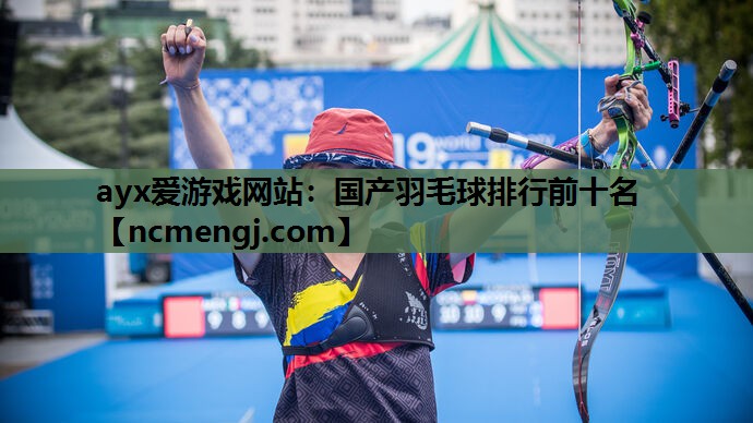 ayx爱游戏网站：国产羽毛球排行前十名