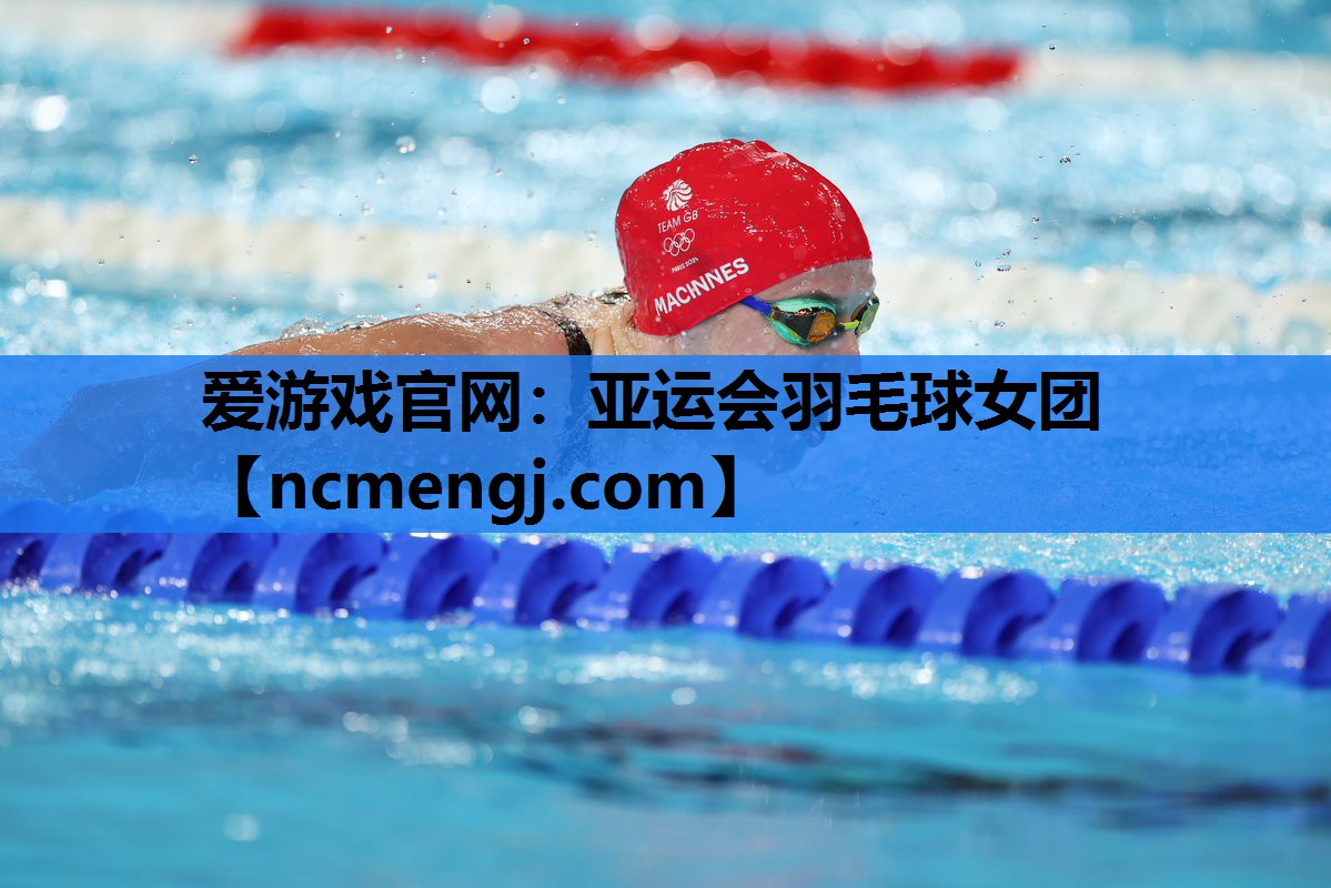 爱游戏官网：亚运会羽毛球女团
