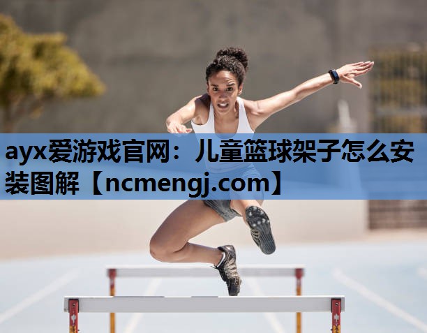 ayx爱游戏官网：儿童篮球架子怎么安装图解