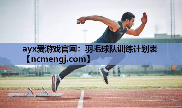 ayx爱游戏官网：羽毛球队训练计划表