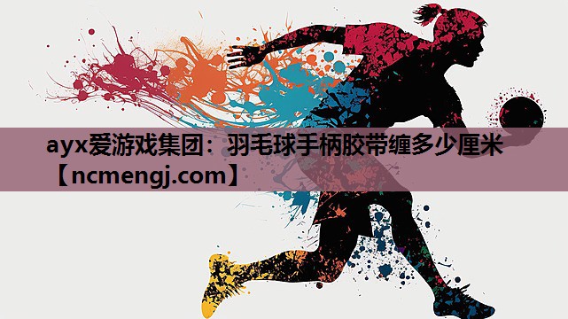 ayx爱游戏集团：羽毛球手柄胶带缠多少厘米