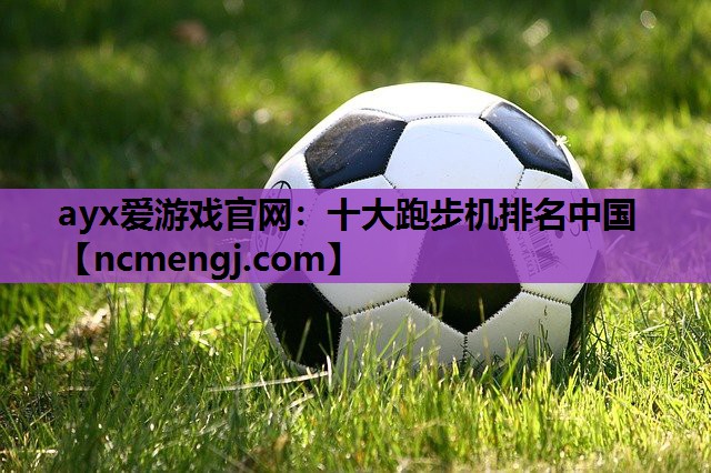ayx爱游戏官网：十大跑步机排名中国