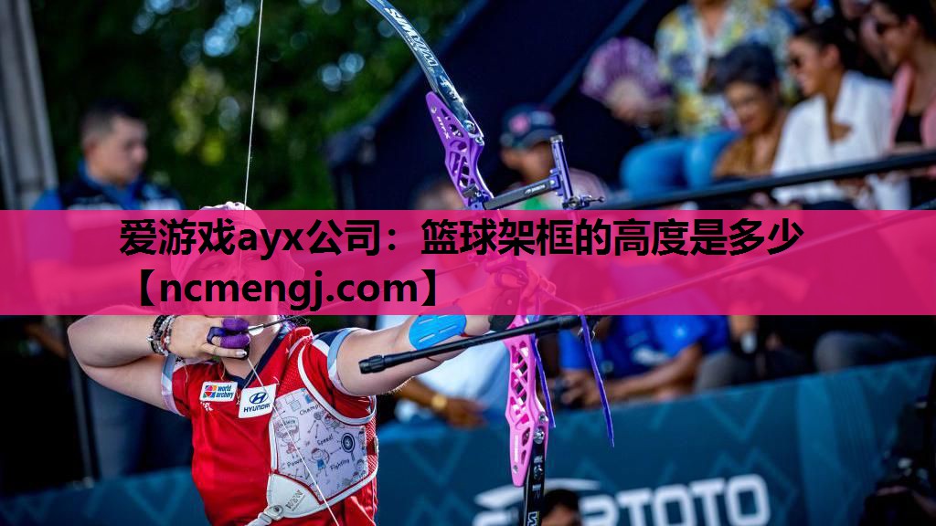 爱游戏ayx公司：篮球架框的高度是多少