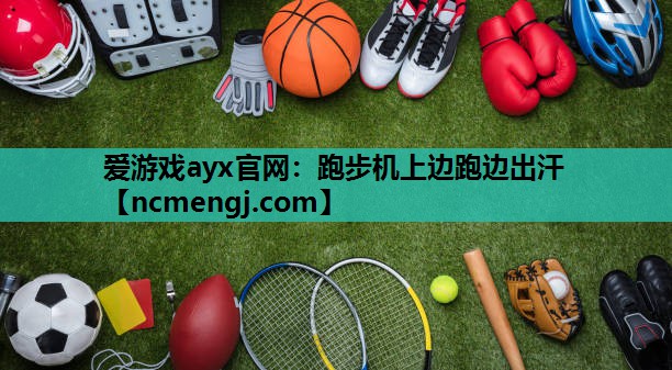 爱游戏ayx官网：跑步机上边跑边出汗