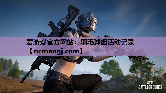 爱游戏官方网站：羽毛球组活动记录