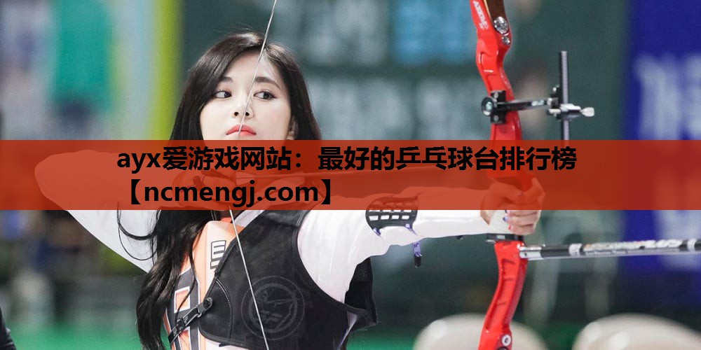 ayx爱游戏网站：最好的乒乓球台排行榜