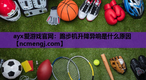 ayx爱游戏官网：跑步机升降异响是什么原因