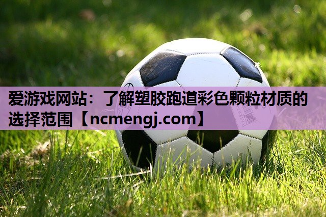 爱游戏网站：了解塑胶跑道彩色颗粒材质的选择范围