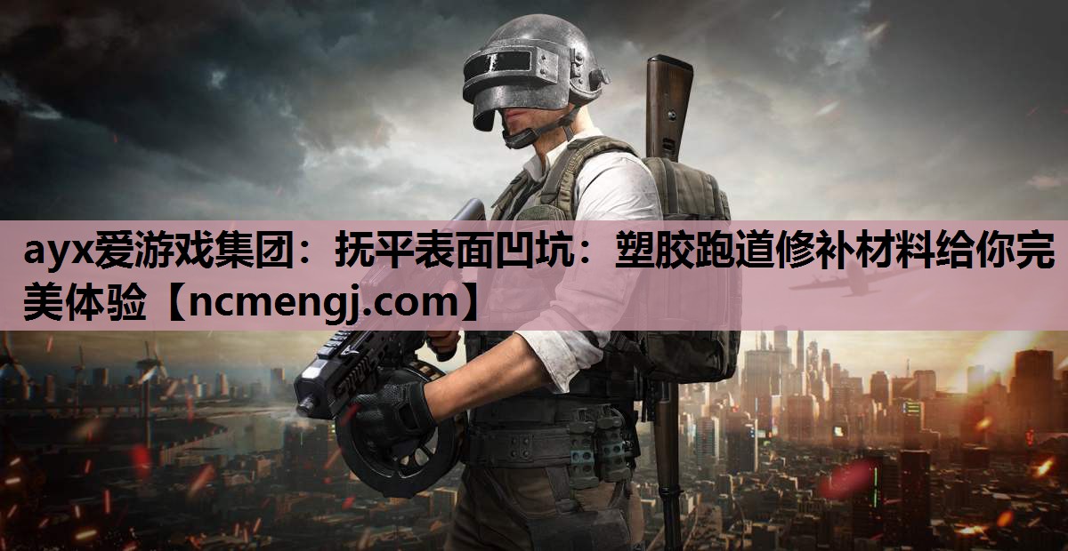 ayx爱游戏集团：抚平表面凹坑：塑胶跑道修补材料给你完美体验