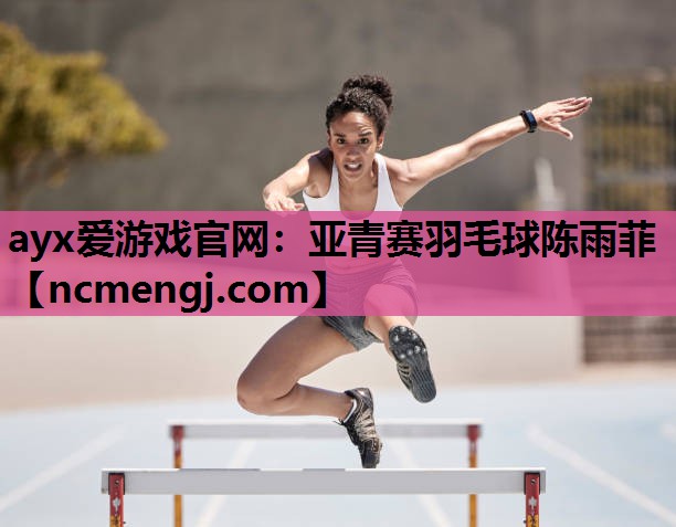 ayx爱游戏官网：亚青赛羽毛球陈雨菲