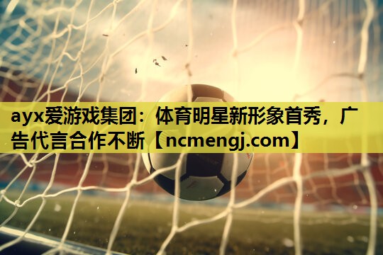 ayx爱游戏集团：体育明星新形象首秀，广告代言合作不断